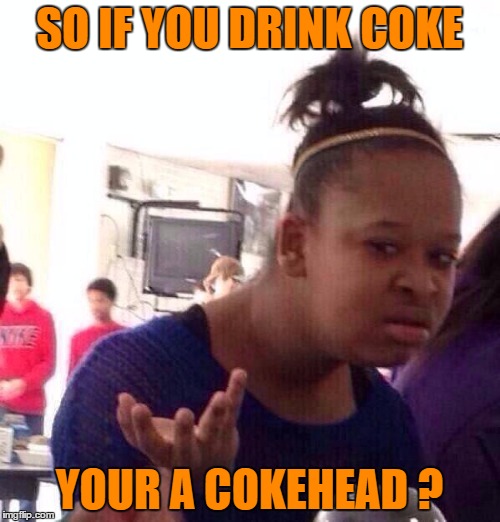 Black Girl Wat Meme | SO IF YOU DRINK COKE YOUR A COKEHEAD ? | image tagged in memes,black girl wat | made w/ Imgflip meme maker