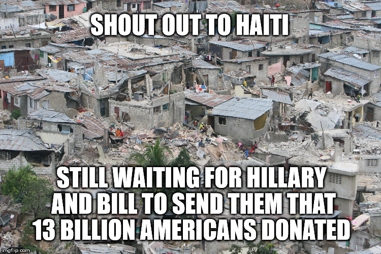 Shout out to Haiti | SHOUT OUT TO HAITI; STILL WAITING FOR HILLARY AND BILL TO SEND THEM THAT 13 BILLION AMERICANS DONATED | image tagged in haiti,wtf hillary,hillary clinton 2016,donald trump,hillary,trump 2016 | made w/ Imgflip meme maker