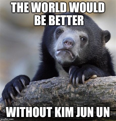 Confession Bear Meme | THE WORLD WOULD BE BETTER WITHOUT KIM JUN UN | image tagged in memes,confession bear | made w/ Imgflip meme maker