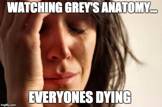 First World Problems Meme | WATCHING GREY'S ANATOMY... EVERYONES DYING | image tagged in memes,first world problems | made w/ Imgflip meme maker