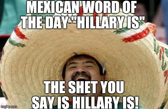 MEXICAN WORD OF THE DAY "HILLARY IS" THE SHET YOU SAY IS HILLARY IS! | made w/ Imgflip meme maker