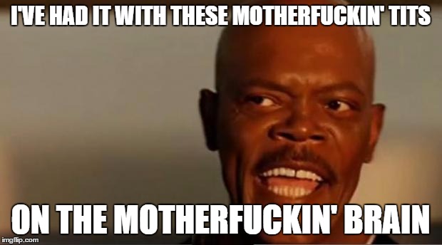 Snakes on the Plane Samuel L Jackson | I'VE HAD IT WITH THESE MOTHERFUCKIN' TITS; ON THE MOTHERFUCKIN' BRAIN | image tagged in snakes on the plane samuel l jackson | made w/ Imgflip meme maker