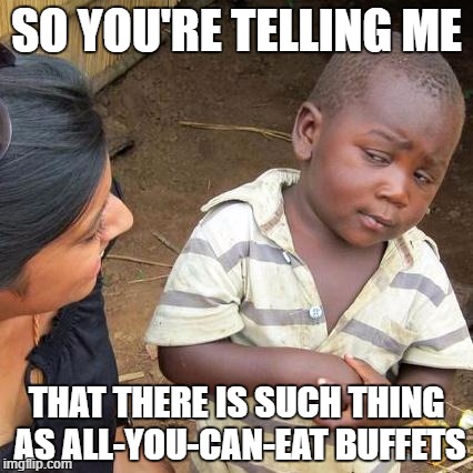 Third World Skeptical Kid Meme | SO YOU'RE TELLING ME; THAT THERE IS SUCH THING AS ALL-YOU-CAN-EAT BUFFETS | image tagged in memes,third world skeptical kid | made w/ Imgflip meme maker