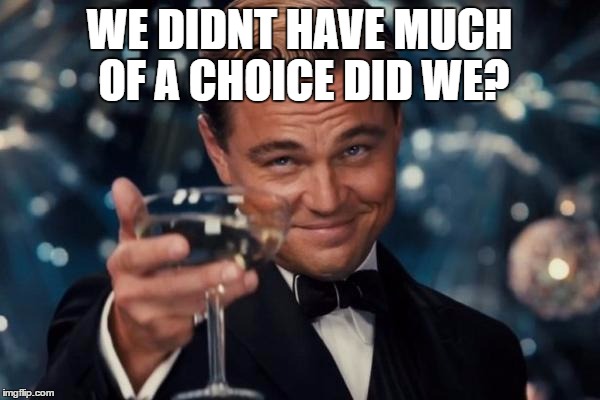 Leonardo Dicaprio Cheers Meme | WE DIDNT HAVE MUCH OF A CHOICE DID WE? | image tagged in memes,leonardo dicaprio cheers | made w/ Imgflip meme maker