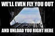 WE'LL EVEN FLY YOU OUT AND UNLOAD YOU RIGHT HERE | made w/ Imgflip meme maker