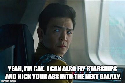 Kelvin!Sulu is gay. He is also a badass. Deal with it. | YEAH, I'M GAY.  I CAN ALSO FLY STARSHIPS AND KICK YOUR ASS INTO THE NEXT GALAXY. | image tagged in sulu,star trek,star trek beyond,gay,badass | made w/ Imgflip meme maker