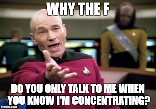 Picard Wtf | WHY THE F; DO YOU ONLY TALK TO ME WHEN YOU KNOW I'M CONCENTRATING? | image tagged in memes,picard wtf | made w/ Imgflip meme maker