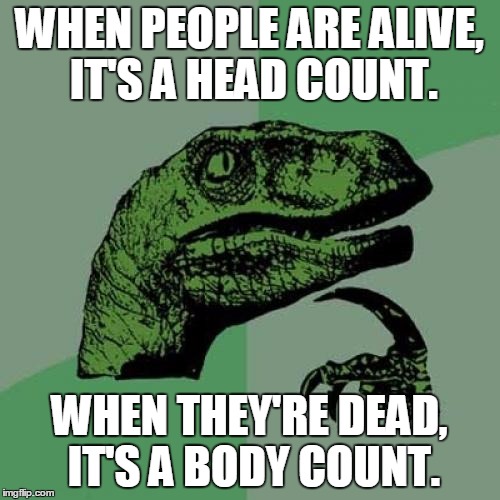 Philosoraptor Meme | WHEN PEOPLE ARE ALIVE, IT'S A HEAD COUNT. WHEN THEY'RE DEAD, IT'S A BODY COUNT. | image tagged in memes,philosoraptor | made w/ Imgflip meme maker