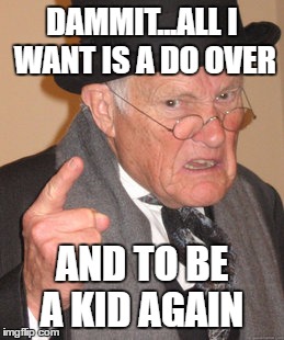 Back In My Day Meme | DAMMIT...ALL I WANT IS A DO OVER AND TO BE A KID AGAIN | image tagged in memes,back in my day | made w/ Imgflip meme maker