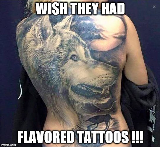 WISH THEY HAD; FLAVORED TATTOOS !!! | image tagged in tatoos | made w/ Imgflip meme maker