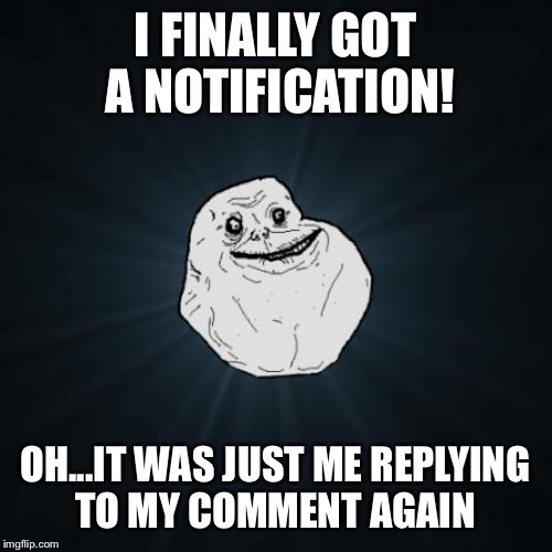 Forever Alone Meme | I FINALLY GOT A NOTIFICATION! OH...IT WAS JUST ME REPLYING TO MY COMMENT AGAIN | image tagged in memes,forever alone | made w/ Imgflip meme maker