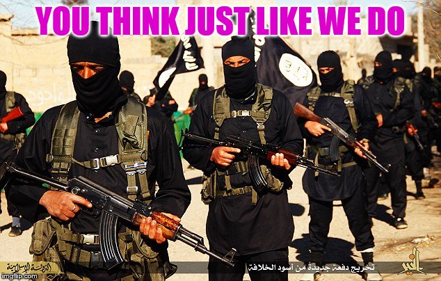 ISIS Marching | YOU THINK JUST LIKE WE DO | image tagged in isis marching | made w/ Imgflip meme maker