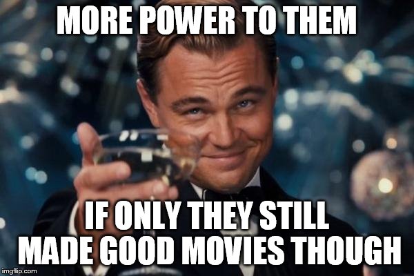 Leonardo Dicaprio Cheers Meme | MORE POWER TO THEM IF ONLY THEY STILL MADE GOOD MOVIES THOUGH | image tagged in memes,leonardo dicaprio cheers | made w/ Imgflip meme maker