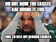 Eagles fans be like.... | OH NO!  NOW THE EAGLES ARE DOING IT TOO. TIME TO SELL MY SEASON TICKETS. | image tagged in eagles fans be like | made w/ Imgflip meme maker