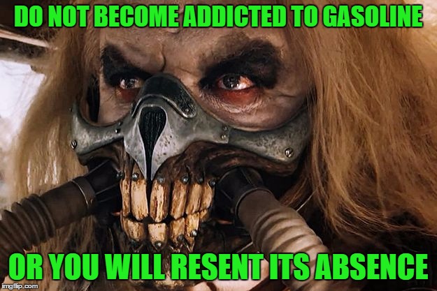 When there's a fuel shortage in Tennessee |  DO NOT BECOME ADDICTED TO GASOLINE; OR YOU WILL RESENT ITS ABSENCE | image tagged in immortan joe,memes,tennessee,gas shortage | made w/ Imgflip meme maker