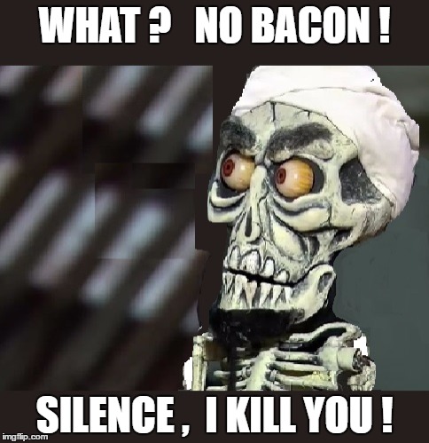 WHAT ?   NO BACON ! SILENCE ,  I KILL YOU ! | image tagged in i love bacon | made w/ Imgflip meme maker