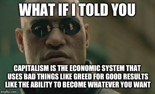 Matrix Morpheus Meme | WHAT IF I TOLD YOU; CAPITALISM IS THE ECONOMIC SYSTEM THAT USES BAD THINGS LIKE GREED FOR GOOD RESULTS LIKE THE ABILITY TO BECOME WHATEVER YOU WANT | image tagged in memes,matrix morpheus | made w/ Imgflip meme maker
