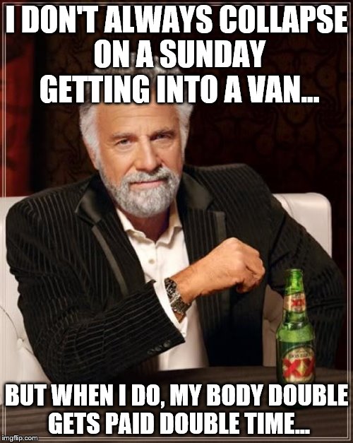 The Most Interesting Man In The World Meme | I DON'T ALWAYS COLLAPSE ON A SUNDAY GETTING INTO A VAN... BUT WHEN I DO, MY BODY DOUBLE GETS PAID DOUBLE TIME... | image tagged in memes,the most interesting man in the world | made w/ Imgflip meme maker