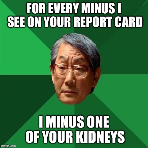 High Expectations Asian Father Meme | FOR EVERY MINUS I SEE ON YOUR REPORT CARD; I MINUS ONE OF YOUR KIDNEYS | image tagged in memes,high expectations asian father | made w/ Imgflip meme maker