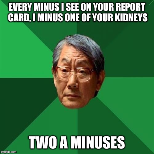 High Expectations Asian Father Meme | EVERY MINUS I SEE ON YOUR REPORT CARD, I MINUS ONE OF YOUR KIDNEYS; TWO A MINUSES | image tagged in memes,high expectations asian father | made w/ Imgflip meme maker
