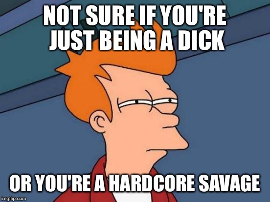 Futurama Fry Meme | NOT SURE IF YOU'RE JUST BEING A DICK OR YOU'RE A HARDCORE SAVAGE | image tagged in memes,futurama fry | made w/ Imgflip meme maker