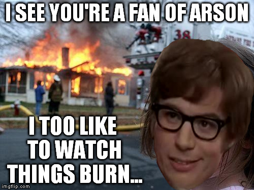 Disaster Girl Meme | I SEE YOU'RE A FAN OF ARSON I TOO LIKE TO WATCH THINGS BURN... | image tagged in memes,disaster girl | made w/ Imgflip meme maker