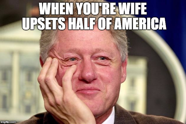 Ill Bill | WHEN YOU'RE WIFE UPSETS HALF OF AMERICA | image tagged in the clintons,bill clinton,presidential race,hilary clinton | made w/ Imgflip meme maker