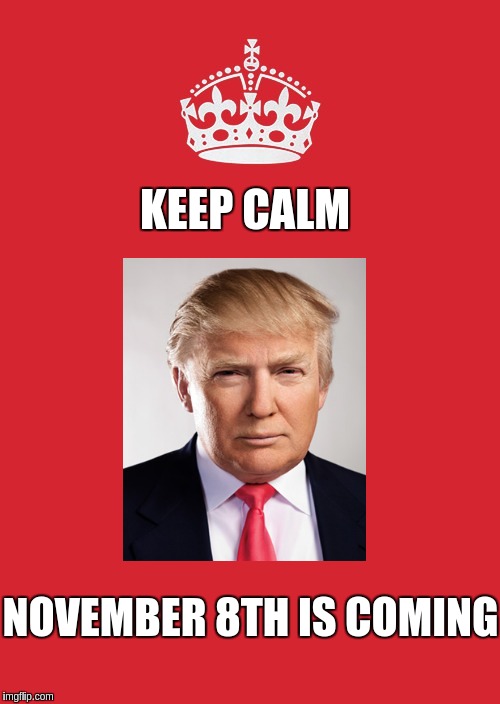 Keep Calm And Carry On Red Meme | KEEP CALM; NOVEMBER 8TH IS COMING | image tagged in memes,keep calm and carry on red | made w/ Imgflip meme maker