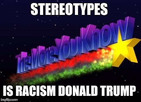 #Sitcalm | STEREOTYPES; IS RACISM DONALD TRUMP | image tagged in the more you know,donald trump,election 2016,funny memes,memes | made w/ Imgflip meme maker