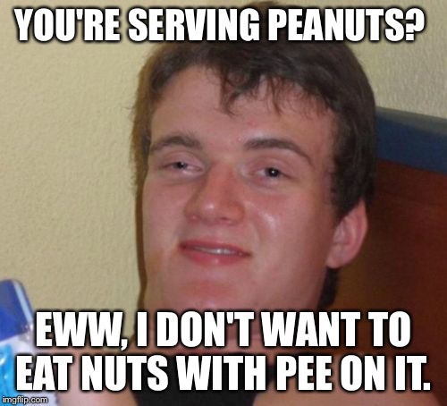 10 Guy Meme | YOU'RE SERVING PEANUTS? EWW, I DON'T WANT TO EAT NUTS WITH PEE ON IT. | image tagged in memes,10 guy | made w/ Imgflip meme maker