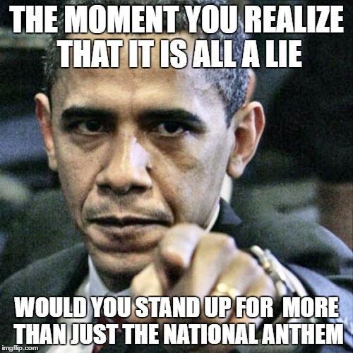 Pissed Off Obama Meme | THE MOMENT YOU REALIZE THAT IT IS ALL A LIE; WOULD YOU STAND UP FOR  MORE THAN JUST THE NATIONAL ANTHEM | image tagged in memes,pissed off obama | made w/ Imgflip meme maker