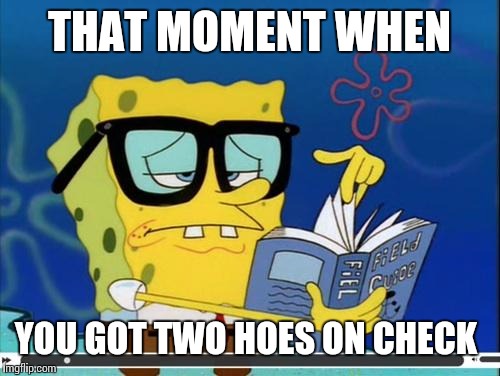 Spongebob | THAT MOMENT WHEN; YOU GOT TWO HOES ON CHECK | image tagged in spongebob | made w/ Imgflip meme maker