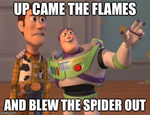 X, X Everywhere Meme | UP CAME THE FLAMES AND BLEW THE SPIDER OUT | image tagged in memes,x x everywhere | made w/ Imgflip meme maker