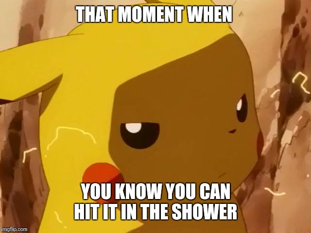 #Sitcalm | THAT MOMENT WHEN; YOU KNOW YOU CAN HIT IT IN THE SHOWER | image tagged in pikachu angry,pokemon,pikachu,comics/cartoons,memes | made w/ Imgflip meme maker