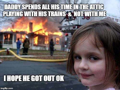 I Hope He Got Out OK | DADDY SPENDS ALL HIS TIME IN THE ATTIC PLAYING WITH HIS TRAINS  &  NOT WITH ME; I HOPE HE GOT OUT OK | image tagged in memes,disaster girl,firestarter,daddy issues,model trains | made w/ Imgflip meme maker