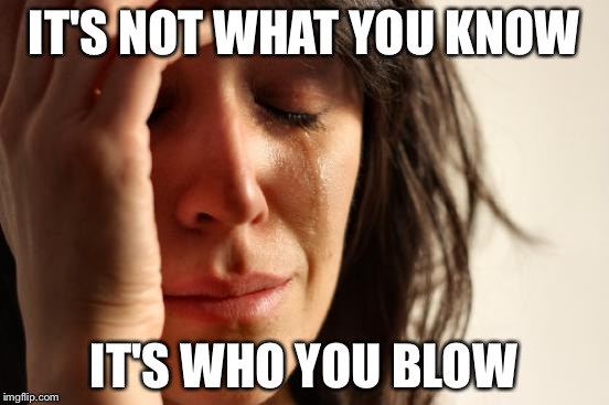 First World Problems Meme | IT'S NOT WHAT YOU KNOW IT'S WHO YOU BLOW | image tagged in memes,first world problems | made w/ Imgflip meme maker