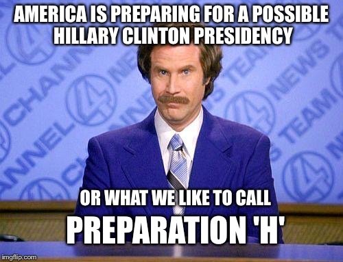 WOULDN'T YOU LIKE TO BE A PREPPER TOO? | AMERICA IS PREPARING FOR A POSSIBLE HILLARY CLINTON PRESIDENCY; OR WHAT WE LIKE TO CALL; PREPARATION 'H' | image tagged in anchorman news update,trump 2016 | made w/ Imgflip meme maker