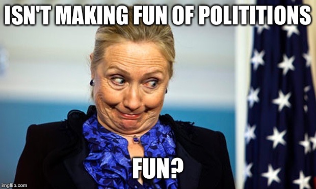 Hillary Gonna Be Sick | ISN'T MAKING FUN OF POLITITIONS FUN? | image tagged in hillary gonna be sick | made w/ Imgflip meme maker