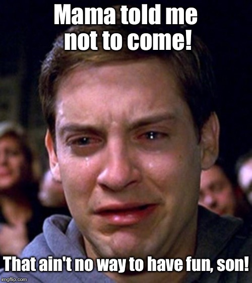 crying peter parker | Mama told me not to come! That ain't no way to have fun, son! | image tagged in crying peter parker | made w/ Imgflip meme maker
