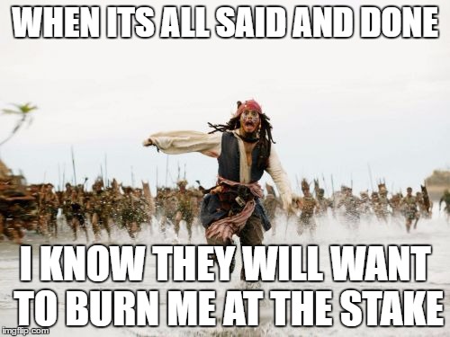 Jack Sparrow Being Chased | WHEN ITS ALL SAID AND DONE; I KNOW THEY WILL WANT TO BURN ME AT THE STAKE | image tagged in memes,jack sparrow being chased | made w/ Imgflip meme maker