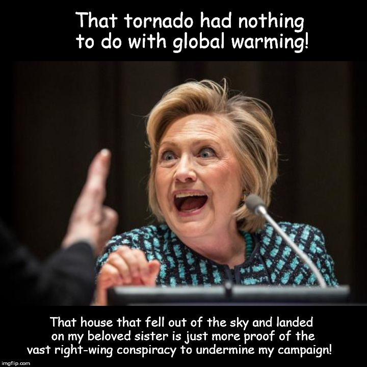 Hillary Clinton | That tornado had nothing to do with global warming! That house that fell out of the sky and landed on my beloved sister is just more proof of the vast right-wing conspiracy to undermine my campaign! | image tagged in hillary clinton | made w/ Imgflip meme maker