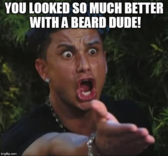 Pauly | YOU LOOKED SO MUCH BETTER WITH A BEARD DUDE! | image tagged in pauly | made w/ Imgflip meme maker