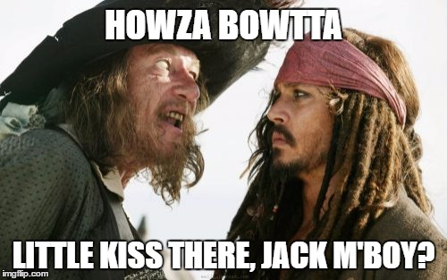 A Little Kiss | HOWZA BOWTTA; LITTLE KISS THERE, JACK M'BOY? | image tagged in memes,barbosa,sparrow,pirates,wmp,funny | made w/ Imgflip meme maker