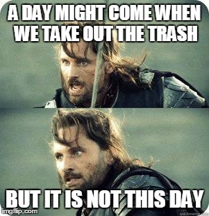 AragornNotThisDay | A DAY MIGHT COME WHEN WE TAKE OUT THE TRASH; BUT IT IS NOT THIS DAY | image tagged in aragornnotthisday | made w/ Imgflip meme maker