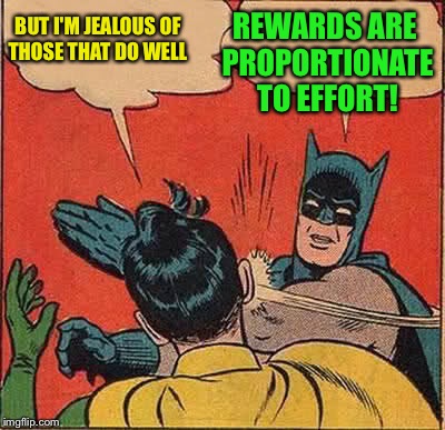 Batman Slapping Robin Meme | BUT I'M JEALOUS OF THOSE THAT DO WELL REWARDS ARE PROPORTIONATE TO EFFORT! | image tagged in memes,batman slapping robin | made w/ Imgflip meme maker