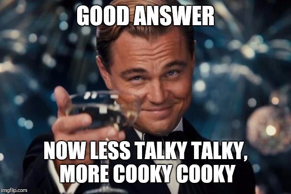 Leonardo Dicaprio Cheers Meme | GOOD ANSWER NOW LESS TALKY TALKY, MORE COOKY COOKY | image tagged in memes,leonardo dicaprio cheers | made w/ Imgflip meme maker