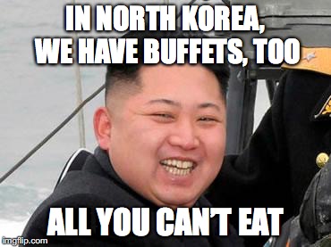 IN NORTH KOREA, WE HAVE BUFFETS, TOO ALL YOU CAN’T EAT | made w/ Imgflip meme maker