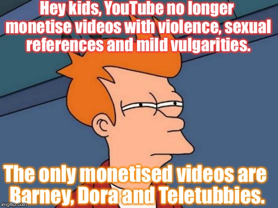 Well done on ruining livelihoods of people. | Hey kids, YouTube no longer monetise videos with violence, sexual references and mild vulgarities. The only monetised videos are Barney, Dora and Teletubbies. | image tagged in memes,futurama fry,youtube,funny,money | made w/ Imgflip meme maker