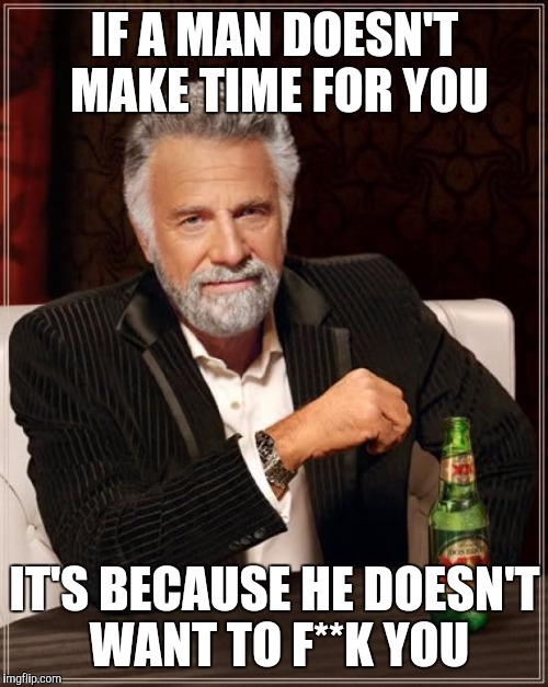 The Most Interesting Man In The World Meme | IF A MAN DOESN'T MAKE TIME FOR YOU IT'S BECAUSE HE DOESN'T WANT TO F**K YOU | image tagged in memes,the most interesting man in the world | made w/ Imgflip meme maker