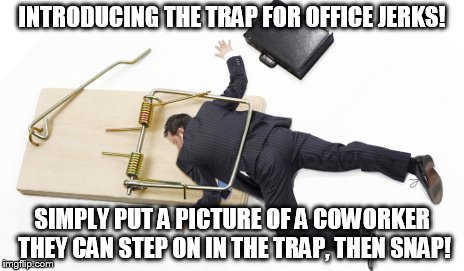 A Trap For Those Jerks At The Office | INTRODUCING THE TRAP FOR OFFICE JERKS! SIMPLY PUT A PICTURE OF A COWORKER THEY CAN STEP ON IN THE TRAP, THEN SNAP! | image tagged in caught in a trap,jerks at the office,i smell a rat,don't step on others to advance,my templates challenge | made w/ Imgflip meme maker